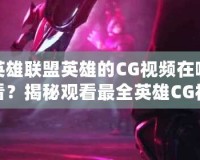 英雄聯盟英雄的CG視頻在哪看？揭秘觀看最全英雄CG視頻的途徑