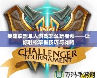 英雄聯盟單人游戲怎么玩視頻——讓你輕松掌握技巧與戰略