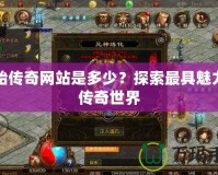 原始傳奇網站是多少？探索最具魅力的傳奇世界