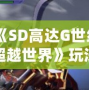 《SD高達G世紀(jì)超越世界》玩法全解析，帶你走進最刺激的機甲戰(zhàn)斗世界！
