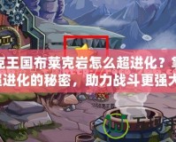 洛克王國布萊克巖怎么超進化？掌握超進化的秘密，助力戰斗更強大！