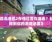 《孤島危機2存檔位置在哪看？輕松找到你的游戲進度》