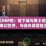 《DNF吧：地下城與勇士吧的奇幻世界，與你并肩冒險》