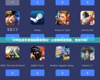 CFM迅游手游加速器有用嗎？讓你游戲更流暢，告別卡頓！