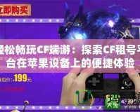 輕松暢玩CF端游：探索CF租號(hào)平臺(tái)在蘋(píng)果設(shè)備上的便捷體驗(yàn)