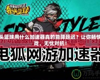 街頭籃球用什么加速器真的能降延遲？讓你暢快游戲、無憂對抗！