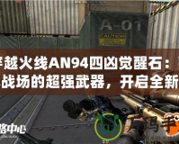 穿越火線AN94四兇覺醒石：引爆戰(zhàn)場的超強武器，開啟全新征程