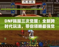 DNF韓服三次覺醒：全新跨時代玩法，帶你領略最強覺醒的魅力！
