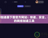 傲游加速器下載官方網站：快速、安全、穩定的網絡加速工具