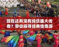 現在還有沒有純仿盛大傳奇？帶你探尋經典傳奇游戲的回歸之路