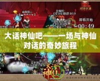 大話(huà)神仙吧——一場(chǎng)與神仙對(duì)話(huà)的奇妙旅程