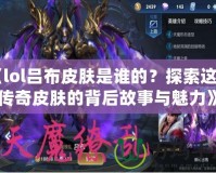 《lol呂布皮膚是誰的？探索這款傳奇皮膚的背后故事與魅力》