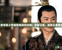 大秦帝國之帝國烽煙游戲攻略：全面征服，成就王者霸業！