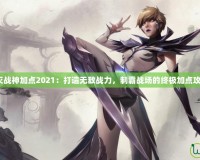 不滅戰(zhàn)神加點2021：打造無敵戰(zhàn)力，制霸戰(zhàn)場的終極加點攻略！