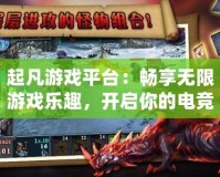 起凡游戲平臺：暢享無限游戲樂趣，開啟你的電競之旅