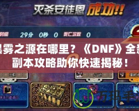黑霧之源在哪里？《DNF》全新副本攻略助你快速揭秘！