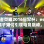 王者榮耀2016冠軍杯：estar橘子如何引領電競巔峰，成就傳奇