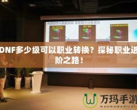 DNF多少級可以職業轉換？探秘職業進階之路！