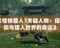 《怪物獵人3關(guān)鍵人物：探索你與獵人世界的命運》