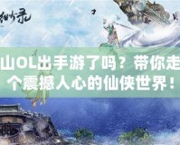 新蜀山OL出手游了嗎？帶你走進這個震撼人心的仙俠世界！