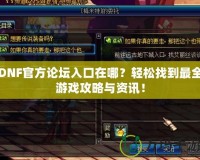 DNF官方論壇入口在哪？輕松找到最全游戲攻略與資訊！