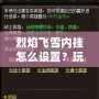 烈焰飛雪內掛怎么設置？玩轉游戲的必備技巧和秘籍