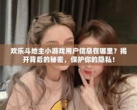 歡樂斗地主小游戲用戶信息在哪里？揭開背后的秘密，保護你的隱私！