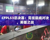 CFPLS3總決賽：競技巔峰對決，英雄之戰