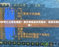 DNF死亡之塔在哪里？揭開(kāi)神秘副本的面紗，探索無(wú)限挑戰(zhàn)！