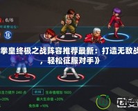 《拳皇終極之戰陣容推薦最新：打造無敵戰隊，輕松征服對手》