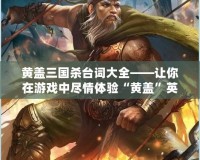 黃蓋三國(guó)殺臺(tái)詞大全——讓你在游戲中盡情體驗(yàn)“黃蓋”英勇風(fēng)采