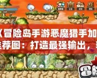 《冒險(xiǎn)島手游惡魔獵手加點(diǎn)推薦圖：打造最強(qiáng)輸出，輕松征服副本！》