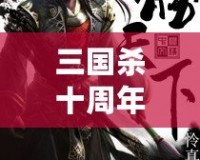 三國殺十周年百度版：十年風雨，情懷再續，決勝天下