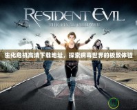 生化危機高清下載地址，探索病毒世界的極致體驗