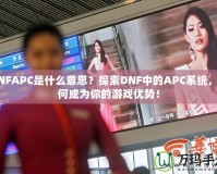 DNFAPC是什么意思？探索DNF中的APC系統(tǒng)，如何成為你的游戲優(yōu)勢！