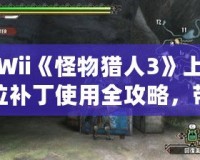 Wii《怪物獵人3》上位補(bǔ)丁使用全攻略，帶你暢享頂級狩獵體驗(yàn)！