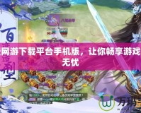 免費網游下載平臺手機版，讓你暢享游戲世界無憂