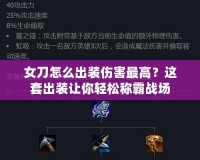 女刀怎么出裝傷害最高？這套出裝讓你輕松稱霸戰(zhàn)場