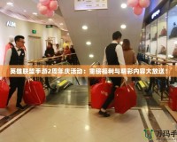 英雄聯盟手游2周年慶活動：重磅福利與精彩內容大放送！