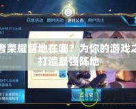 王者榮耀營地在哪？為你的游戲之旅打造最強陣地