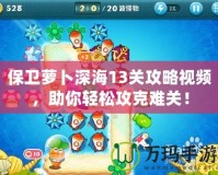 保衛(wèi)蘿卜深海13關攻略視頻，助你輕松攻克難關！