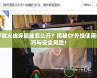 穿越火線穿墻掛怎么開？揭秘CF外掛使用技巧與安全風險！