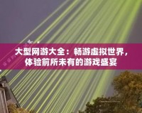 大型網(wǎng)游大全：暢游虛擬世界，體驗前所未有的游戲盛宴