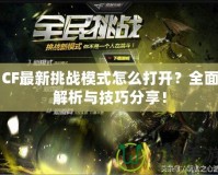 CF最新挑戰模式怎么打開？全面解析與技巧分享！