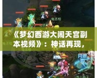 《夢幻西游大鬧天宮副本視頻》：神話再現，挑戰天宮的巔峰之戰！
