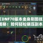 《DNF70版本金身刷圖技巧揭秘：如何輕松碾壓副本！》