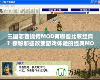 三國志曹操傳MOD有哪些比較經典？探秘那些改變游戲體驗的經典MOD