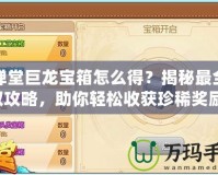 彈彈堂巨龍寶箱怎么得？揭秘最全獲取攻略，助你輕松收獲珍稀獎(jiǎng)勵(lì)！