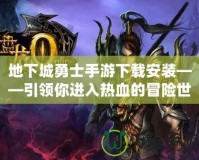 地下城勇士手游下載安裝——引領你進入熱血的冒險世界！