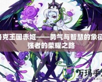 洛克王國赤姬——勇氣與智慧的象征，強者的榮耀之路